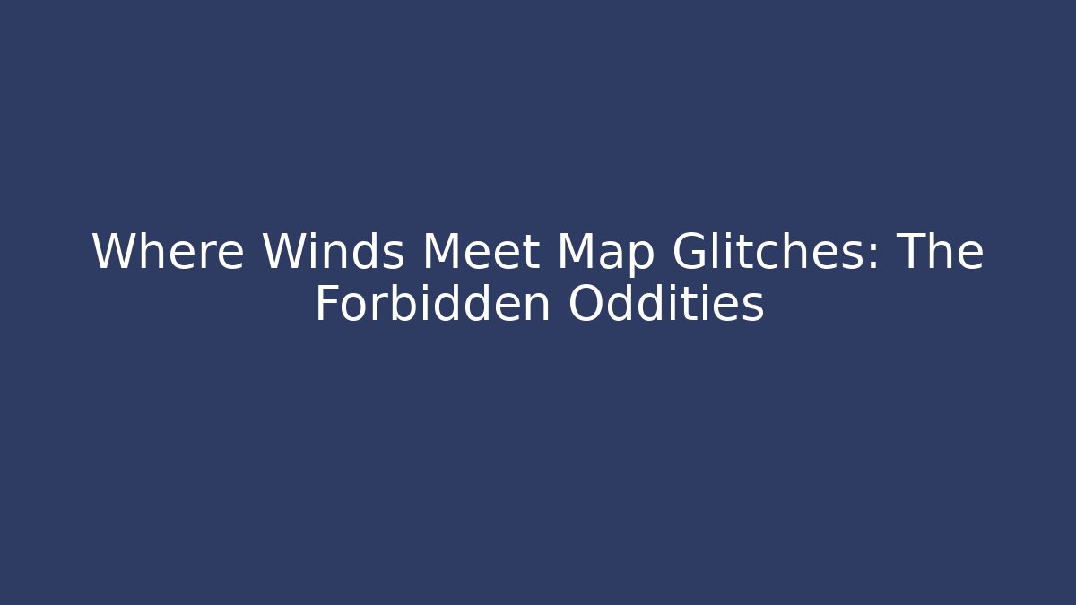 Where Winds Meet Map Glitches: The Forbidden Oddities - Create More Assets