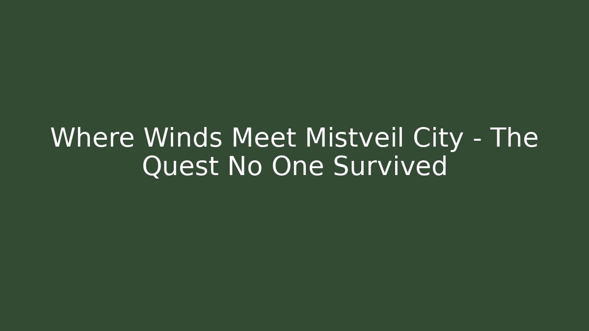 Where Winds Meet Mistveil City – The Quest No One Survived