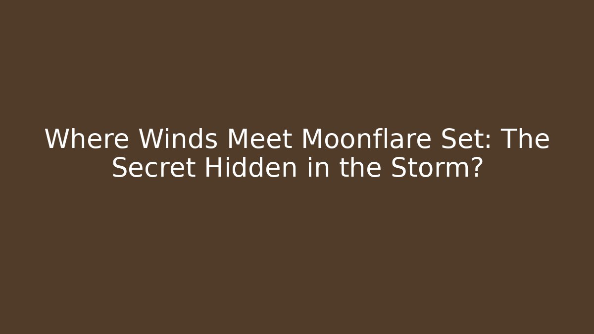 Where Winds Meet Moonflare Set: The Secret Hidden in the Storm?