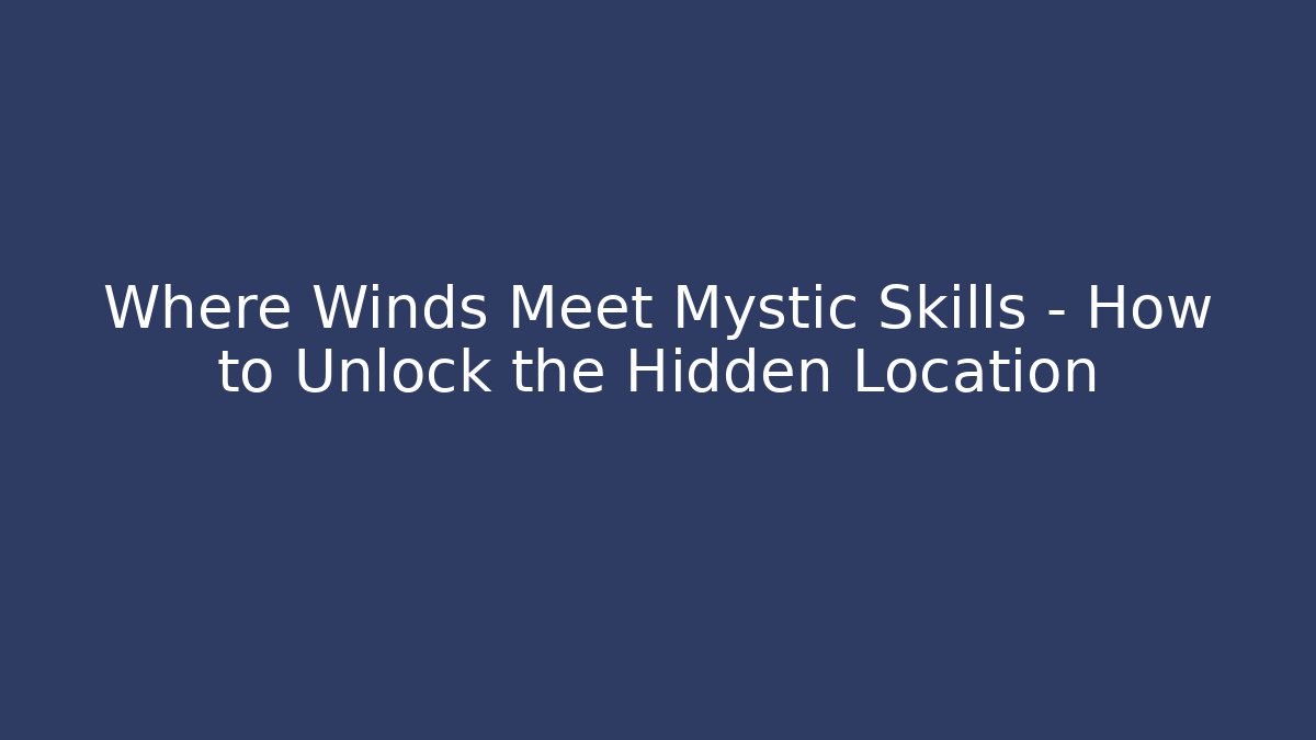 Where Winds Meet Mystic Skills – How to Unlock the Hidden Location