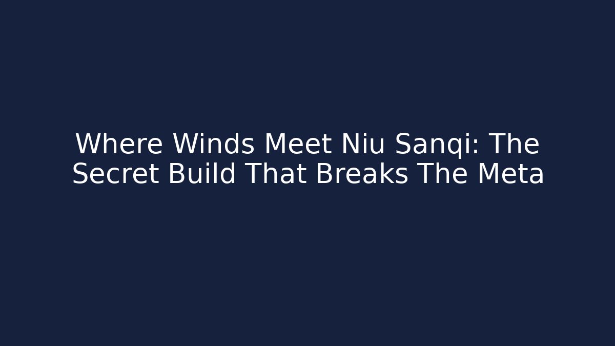 Where Winds Meet Niu Sanqi: The Secret Build That Breaks The Meta