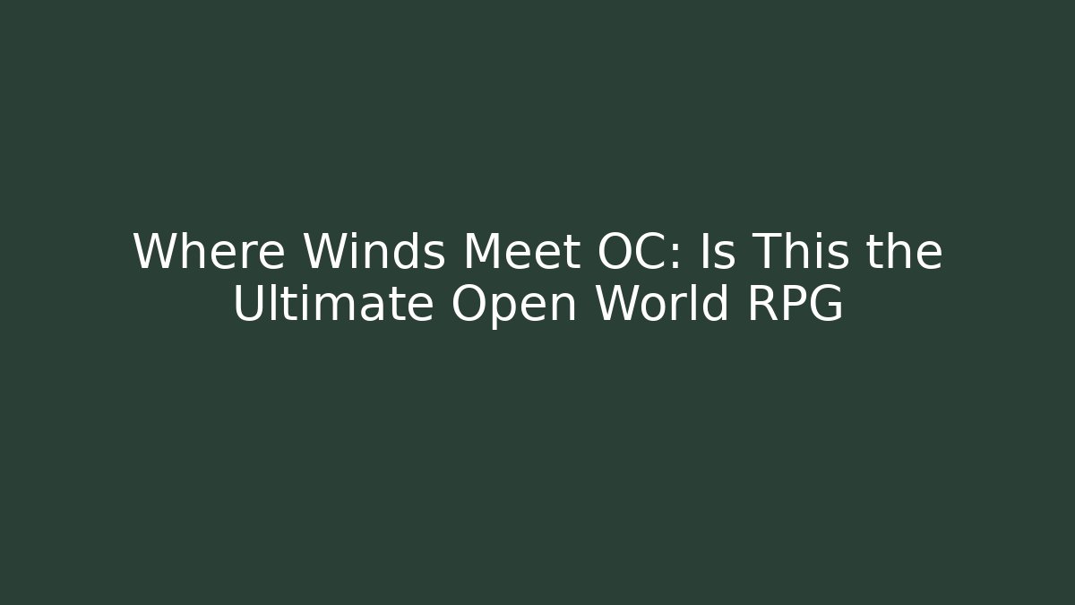 Where Winds Meet OC: Is This the Ultimate Open World RPG - Create More Assets