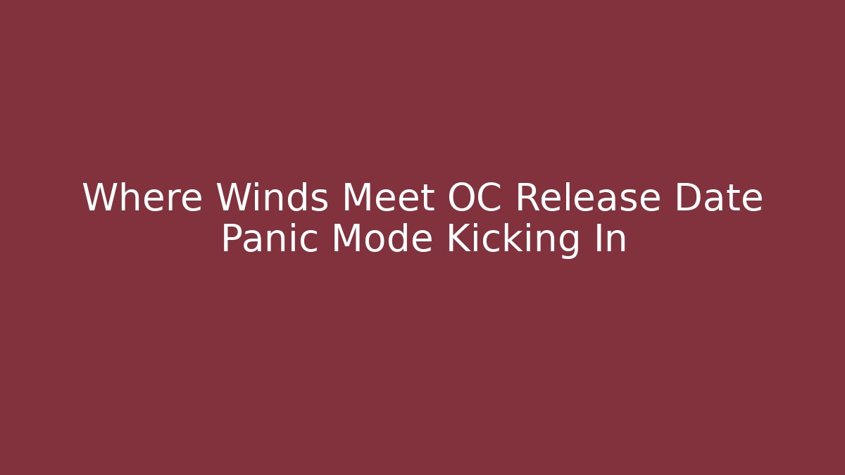Where Winds Meet OC Release Date Panic Mode Kicking In