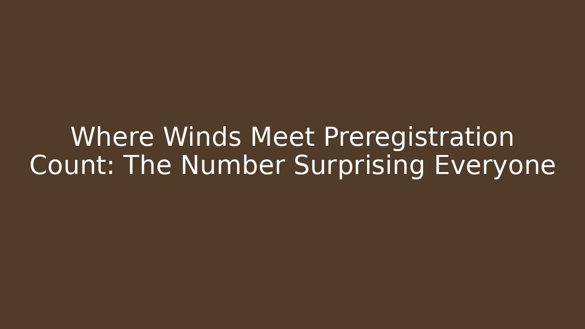 Where Winds Meet Preregistration Count: The Number Surprising Everyone