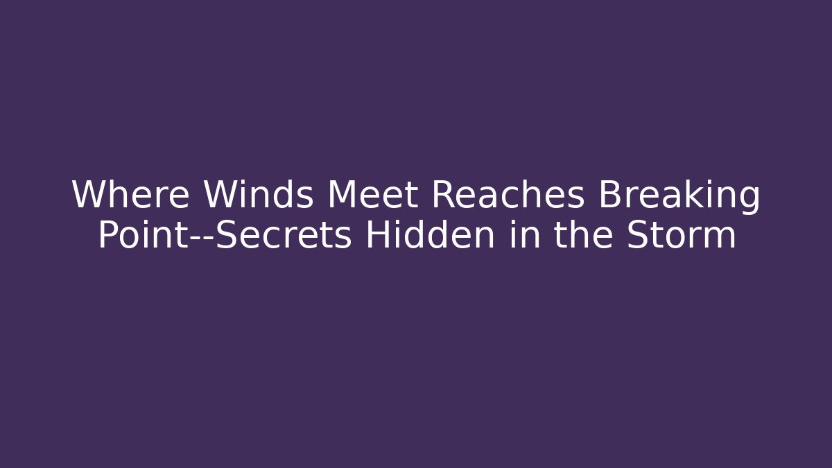 Where Winds Meet Reaches Breaking Point—Secrets Hidden in the Storm