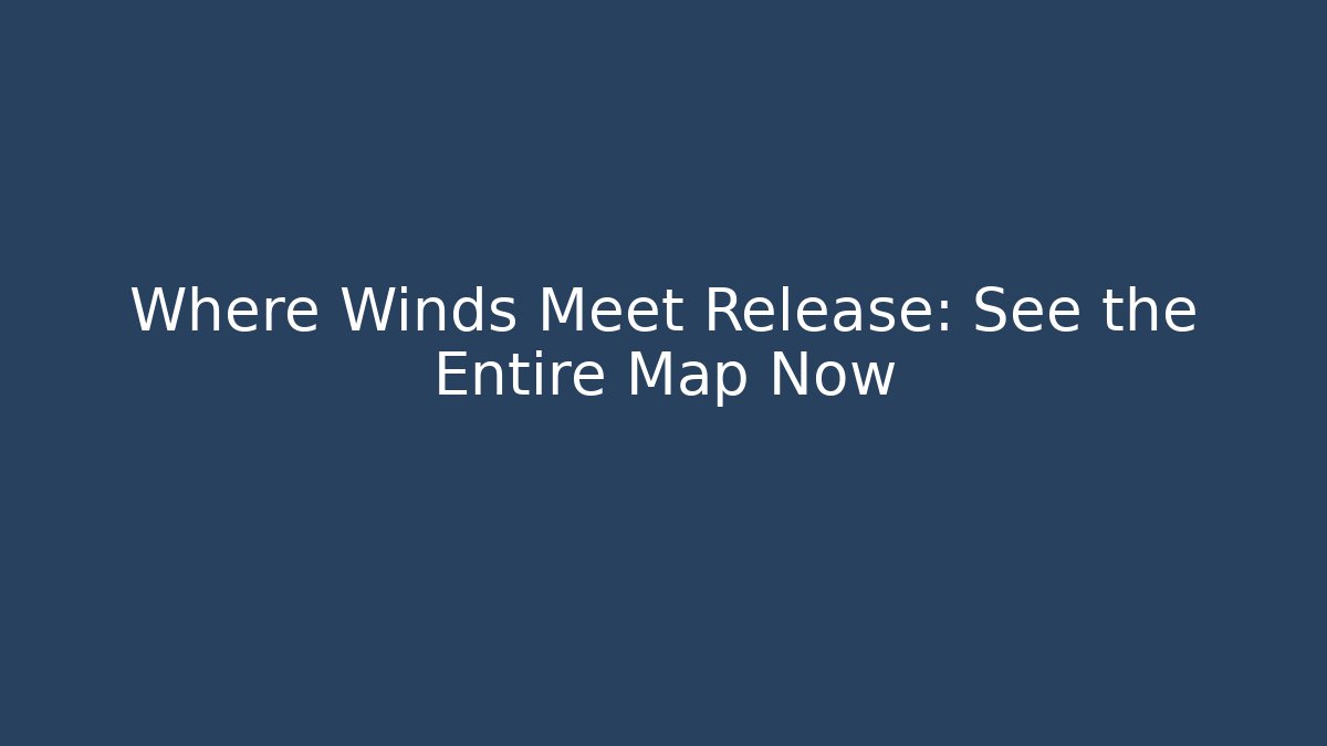 Where Winds Meet Release: See the Entire Map Now