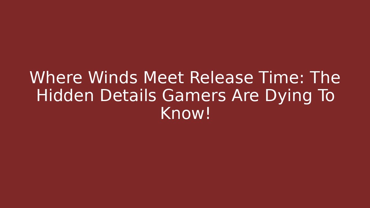 Where Winds Meet Release Time: The Hidden Details Gamers Are Dying To Know!