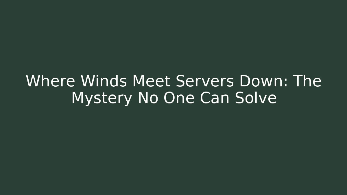 Where Winds Meet Servers Down: The Mystery No One Can Solve
