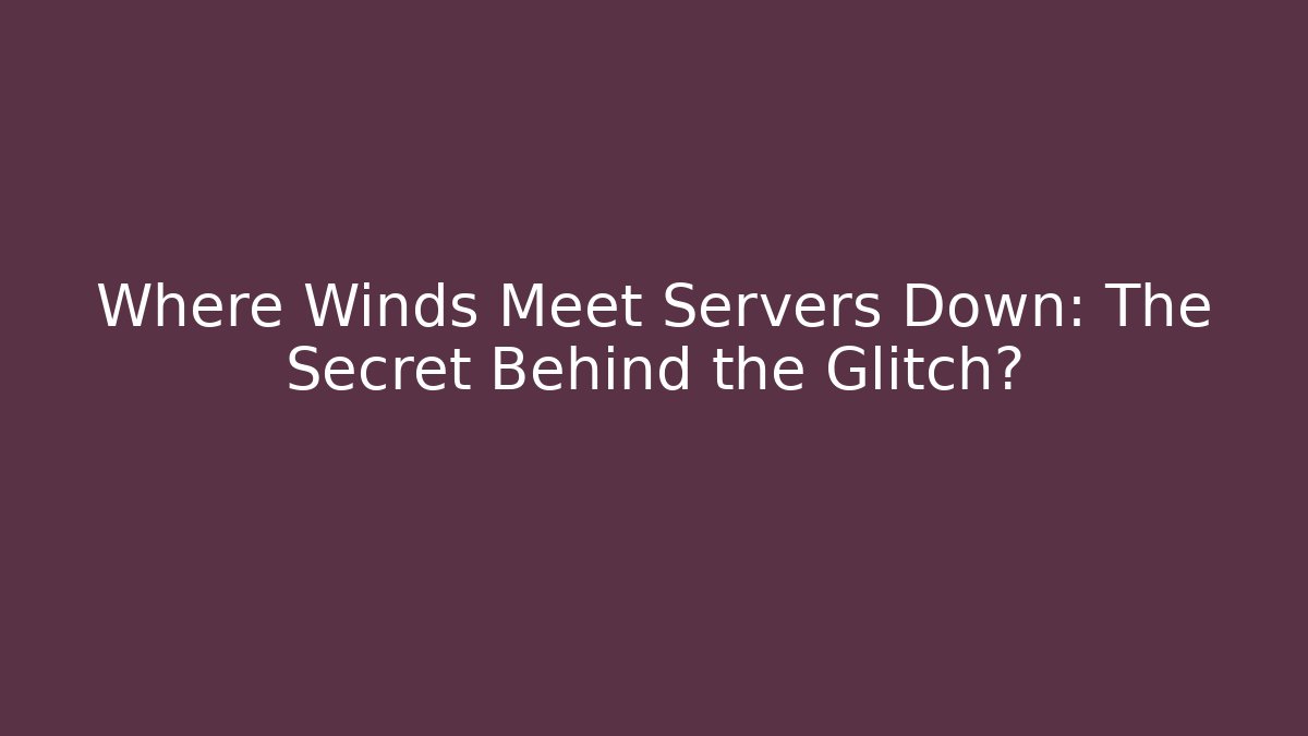 Where Winds Meet Servers Down: The Secret Behind the Glitch?