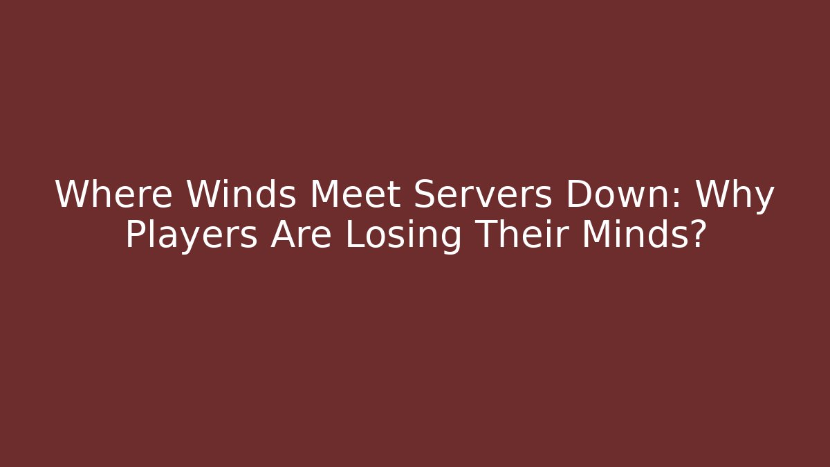 Where Winds Meet Servers Down: Why Players Are Losing Their Minds?