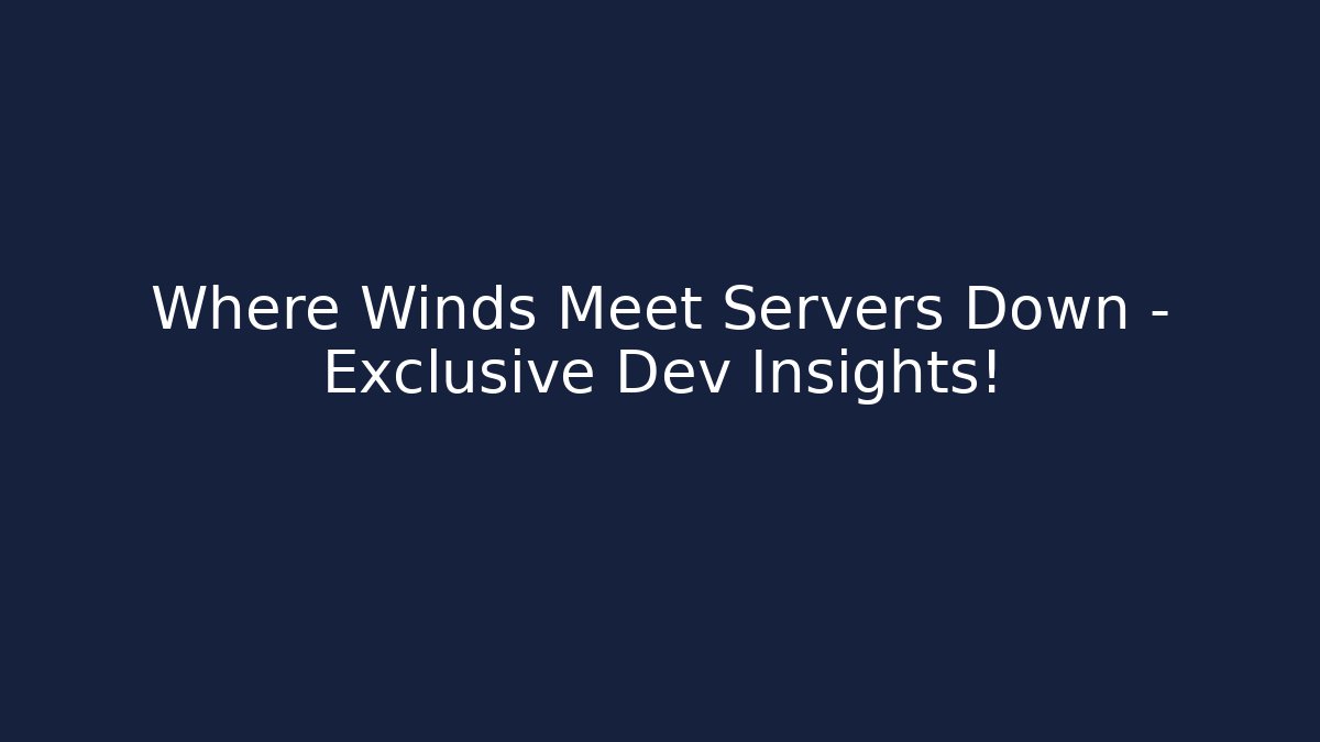 Where Winds Meet Servers Down – Exclusive Dev Insights! - Create More Assets