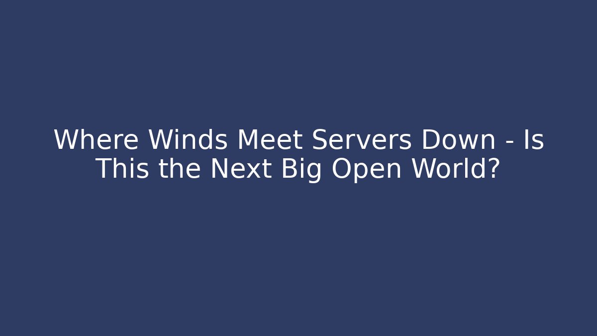Where Winds Meet Servers Down – Is This the Next Big Open World?