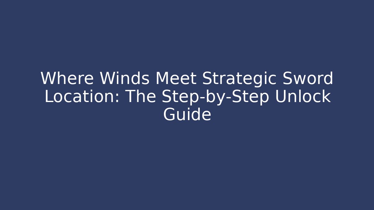 Where Winds Meet Strategic Sword Location: The Step-by-Step Unlock Guide