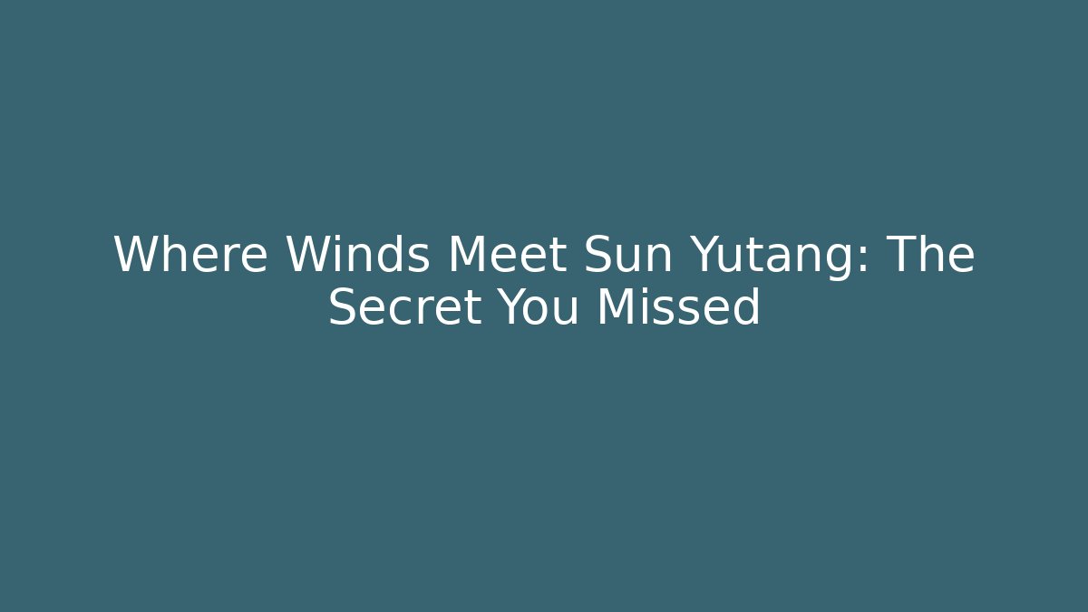 Where Winds Meet Sun Yutang: The Secret You Missed
