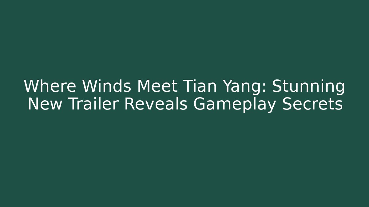 Where Winds Meet Tian Yang: Stunning New Trailer Reveals Gameplay Secrets