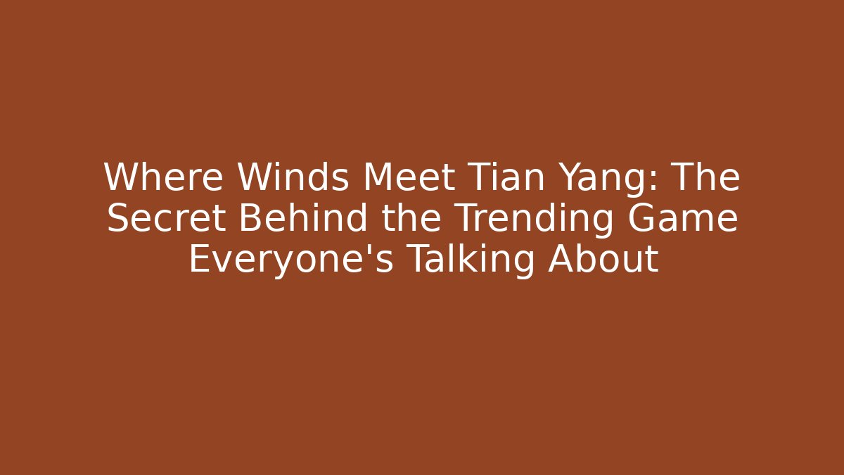 Where Winds Meet Tian Yang: The Secret Behind the Trending Game Everyone’s Talking About