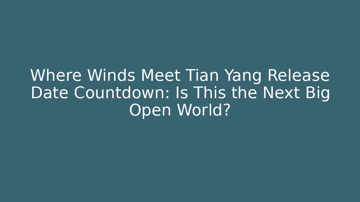 Where Winds Meet Tian Yang Release Date Countdown: Is This the Next Big Open World?