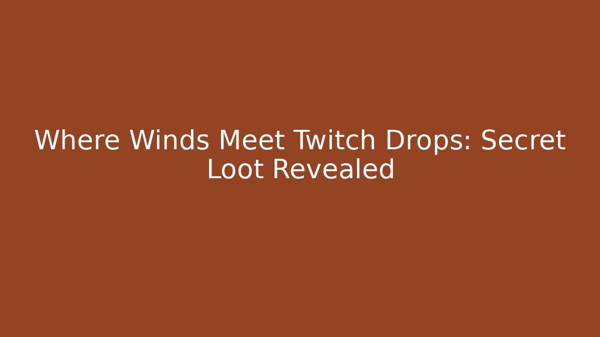 Where Winds Meet Twitch Drops: Secret Loot Revealed
