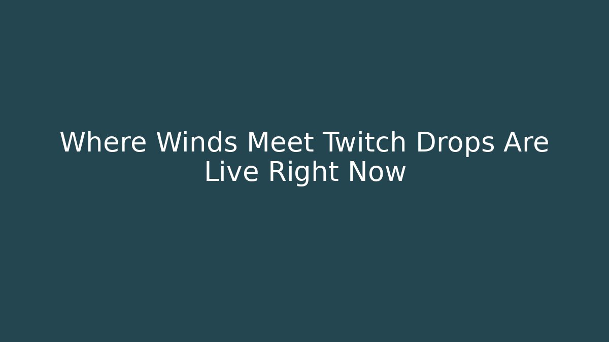 Where Winds Meet Twitch Drops Are Live Right Now - Create More Assets