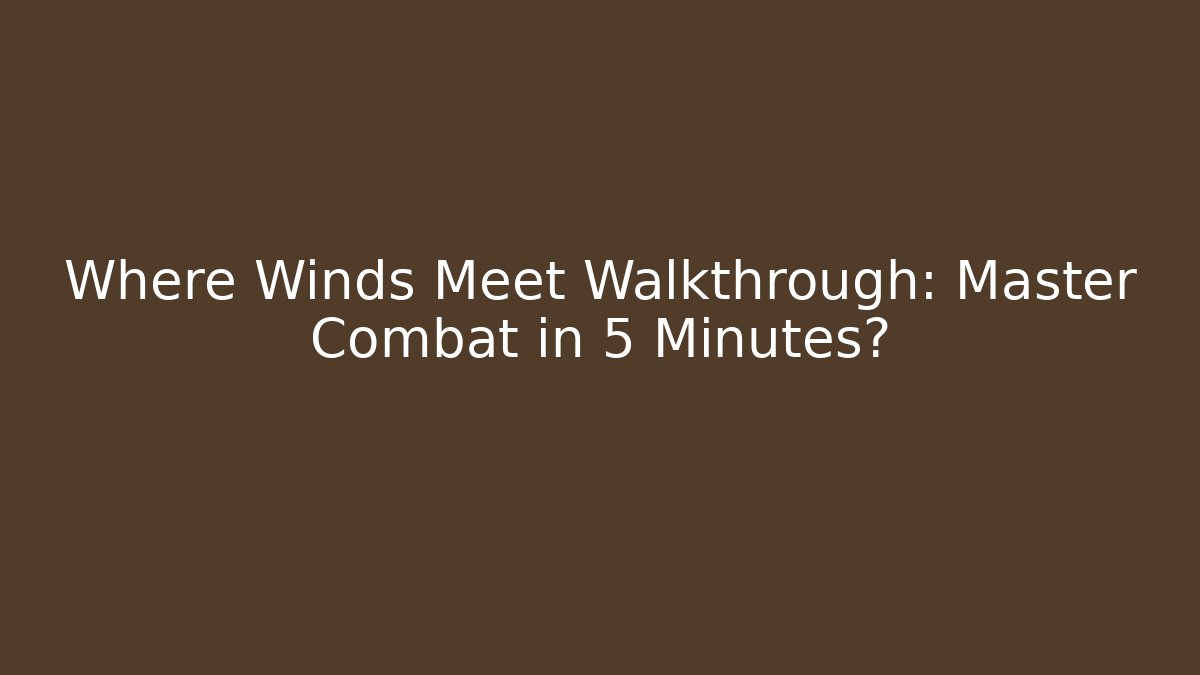 Where Winds Meet Walkthrough: Master Combat in 5 Minutes?