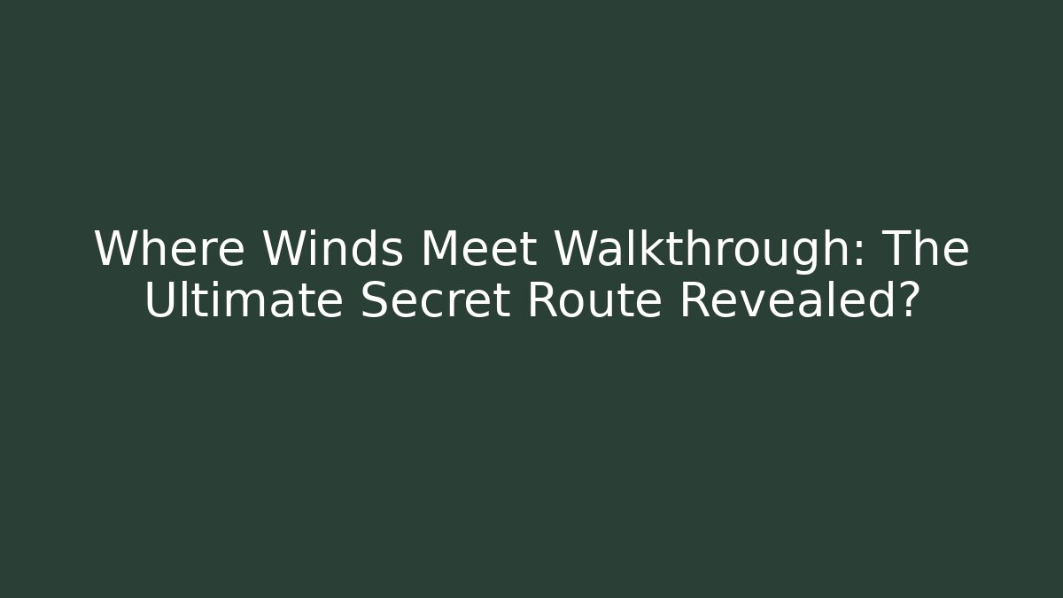 Where Winds Meet Walkthrough: The Ultimate Secret Route Revealed?