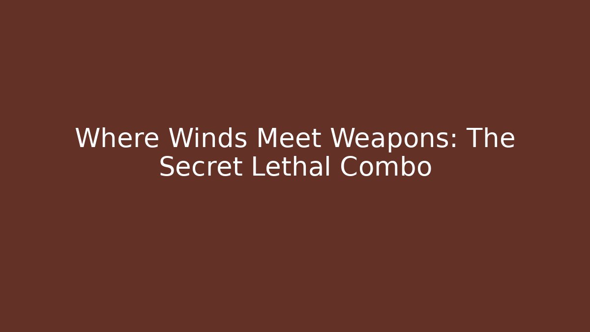 Where Winds Meet Weapons: The Secret Lethal Combo