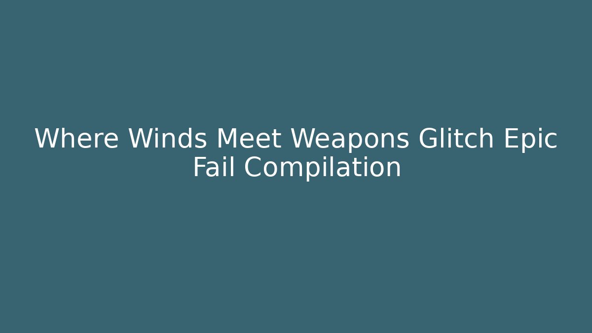 Where Winds Meet Weapons Glitch Epic Fail Compilation
