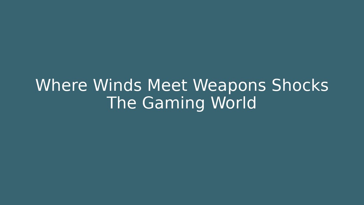 Where Winds Meet Weapons Shocks The Gaming World