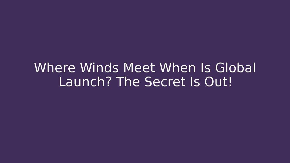 Where Winds Meet When Is Global Launch? The Secret Is Out!