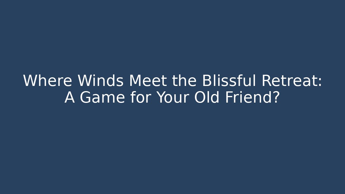 Where Winds Meet the Blissful Retreat: A Game for Your Old Friend?