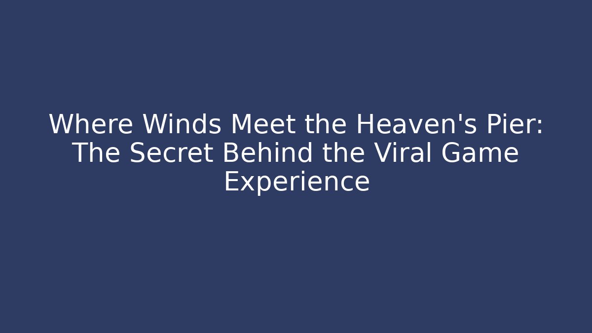 Where Winds Meet the Heaven's Pier: The Secret Behind the Viral Game Experience