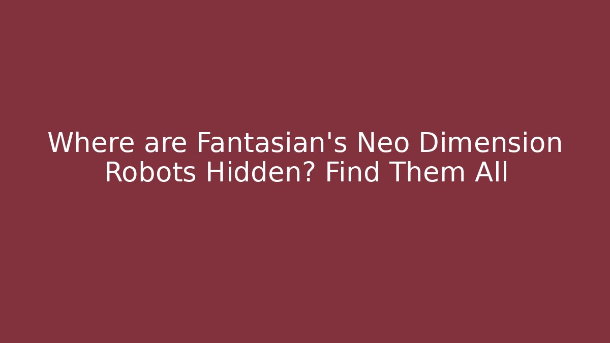 Where are Fantasian's Neo Dimension Robots Hidden? Find Them All