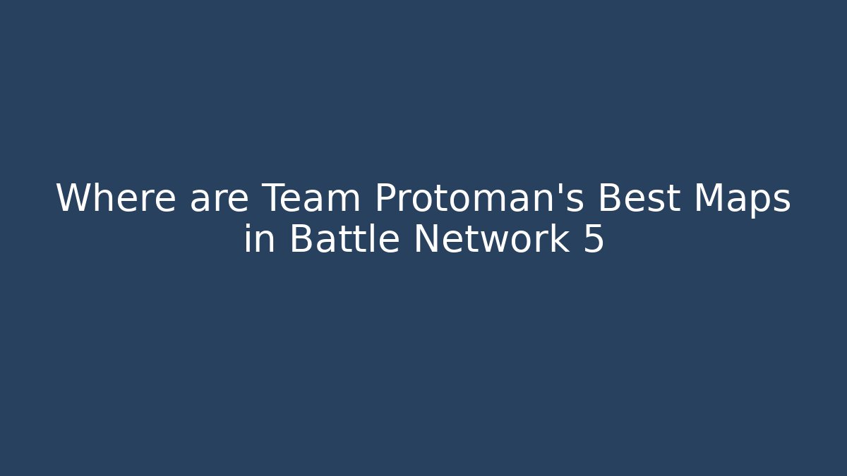 Where are Team Protoman's Best Maps in Battle Network 5