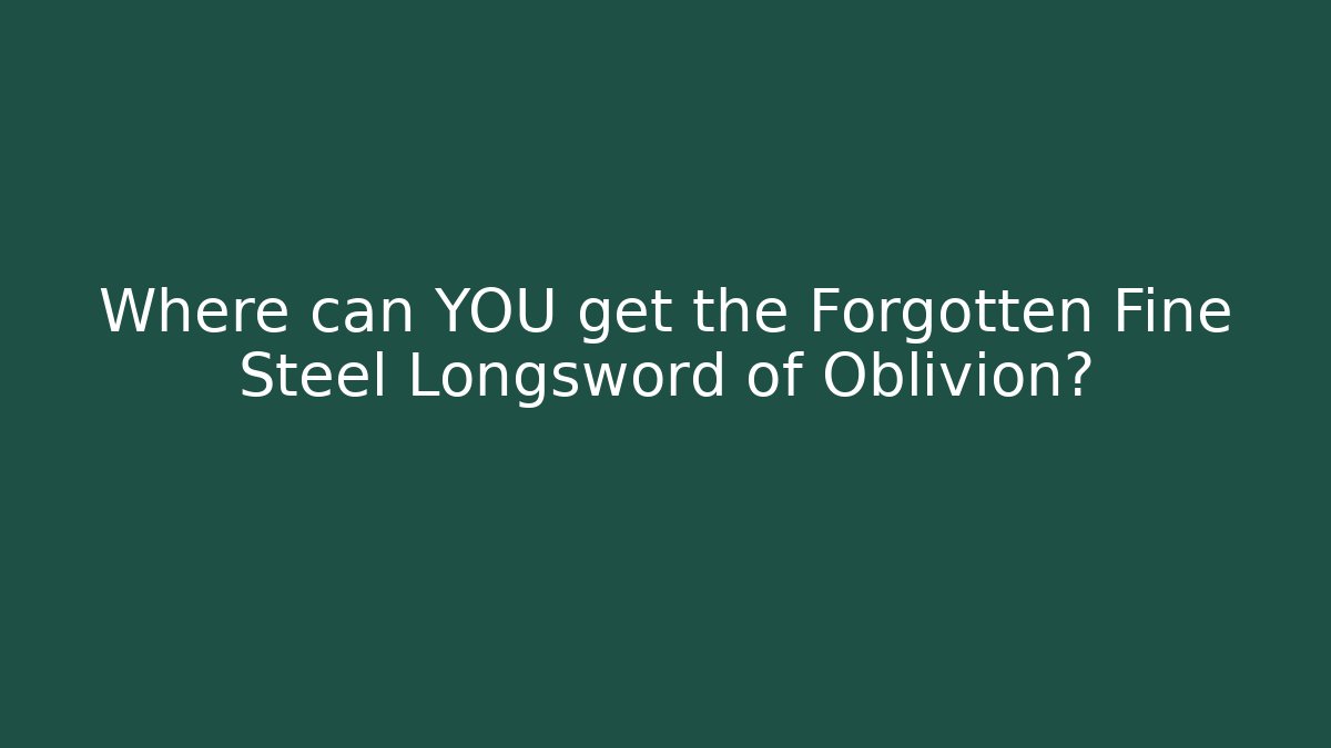 Where can YOU get the Forgotten Fine Steel Longsword of Oblivion?