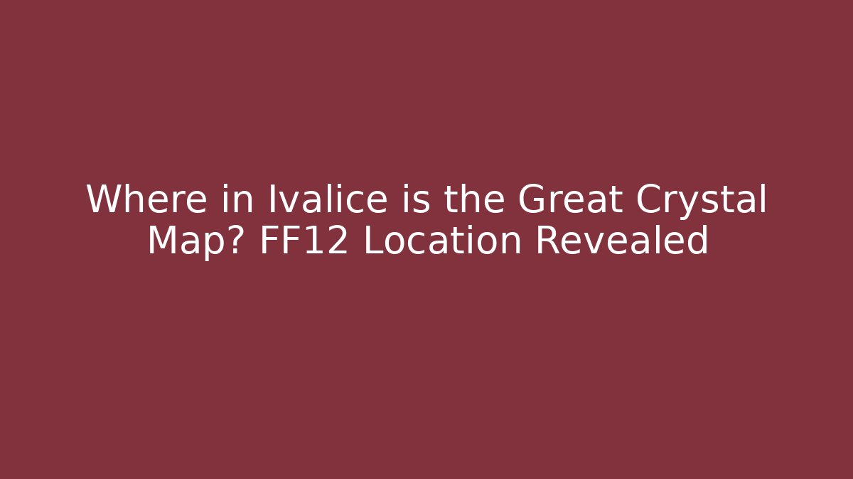 Where in Ivalice is the Great Crystal Map? FF12 Location Revealed