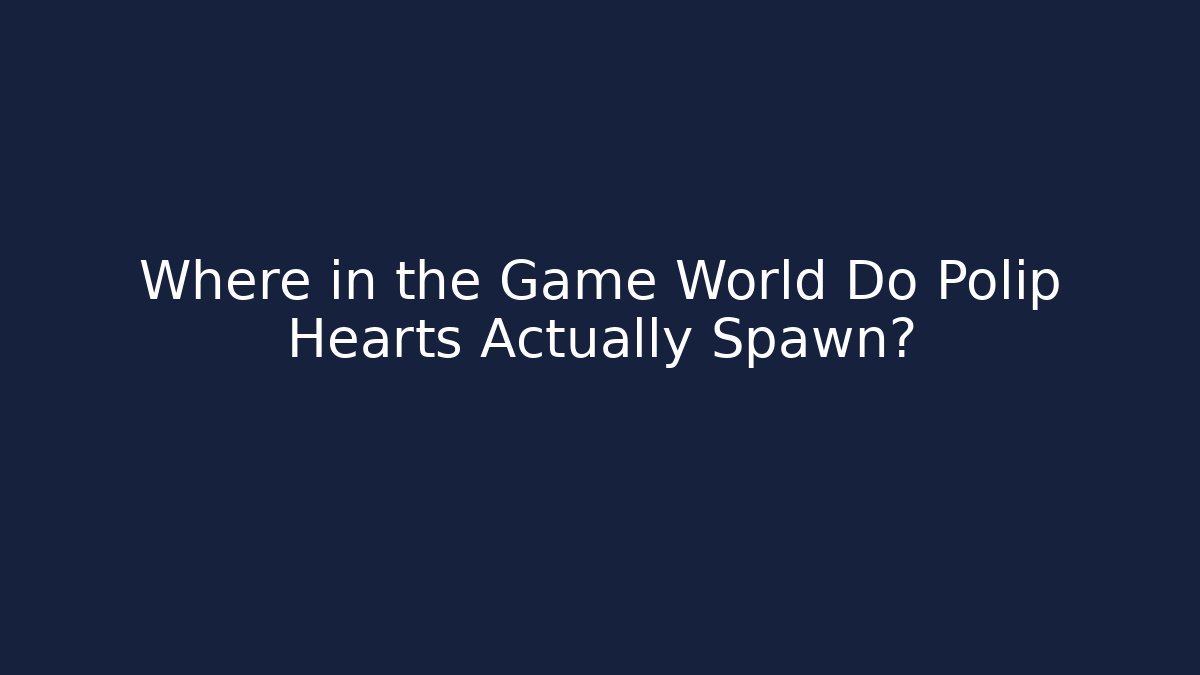 Where in the Game World Do Polip Hearts Actually Spawn? - Create More Assets