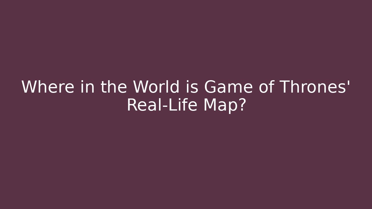 Where in the World is Game of Thrones' Real-Life Map?