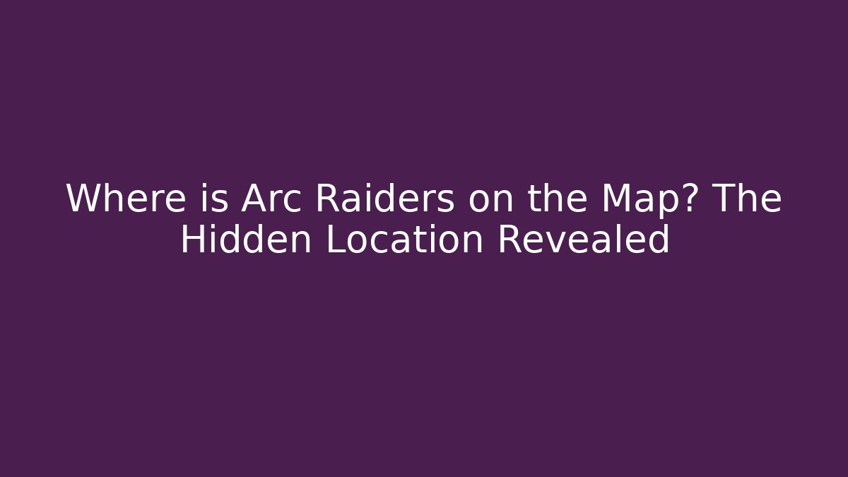 Where is Arc Raiders on the Map? The Hidden Location Revealed
