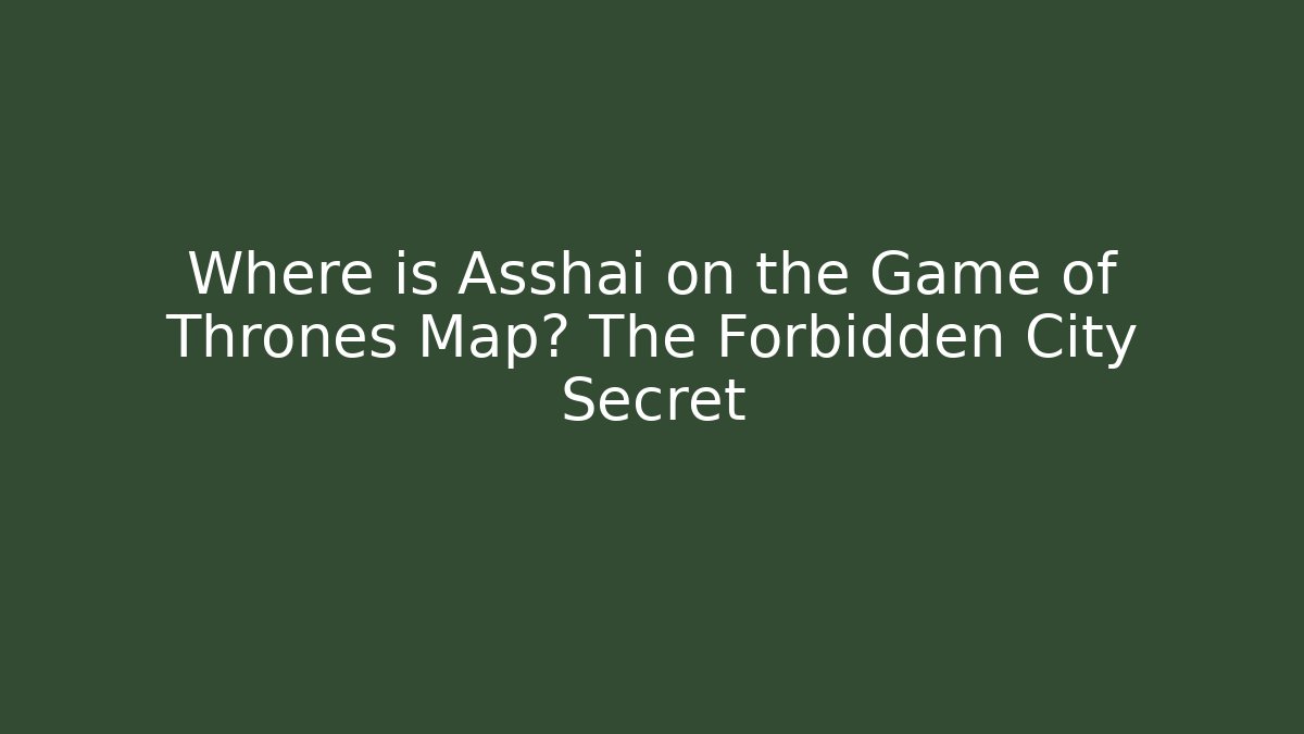 Where is Asshai on the Game of Thrones Map? The Forbidden City Secret