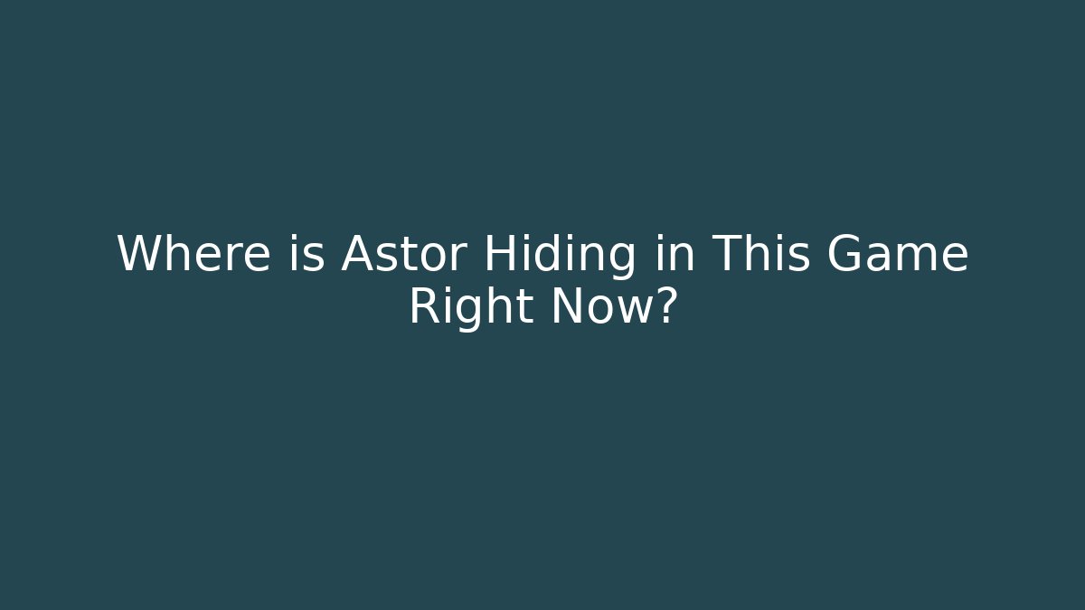Where is Astor Hiding in This Game Right Now?