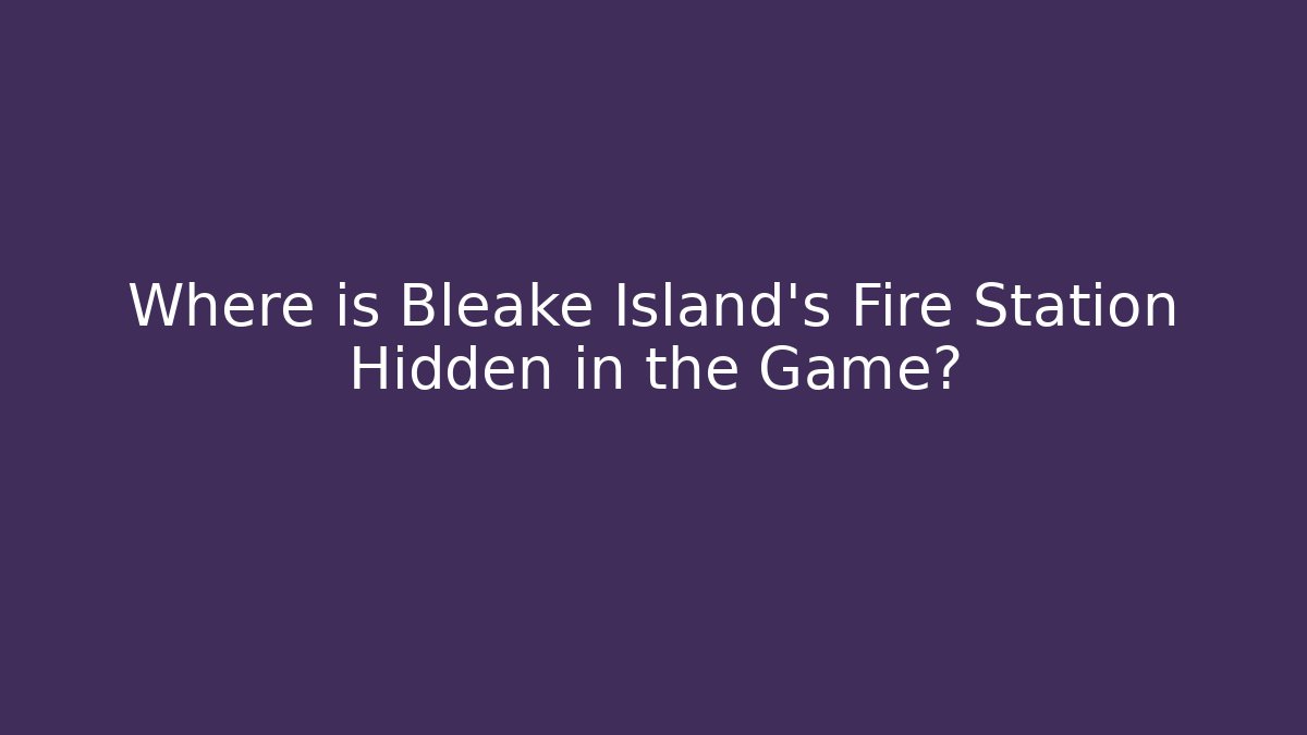 Where is Bleake Island's Fire Station Hidden in the Game?