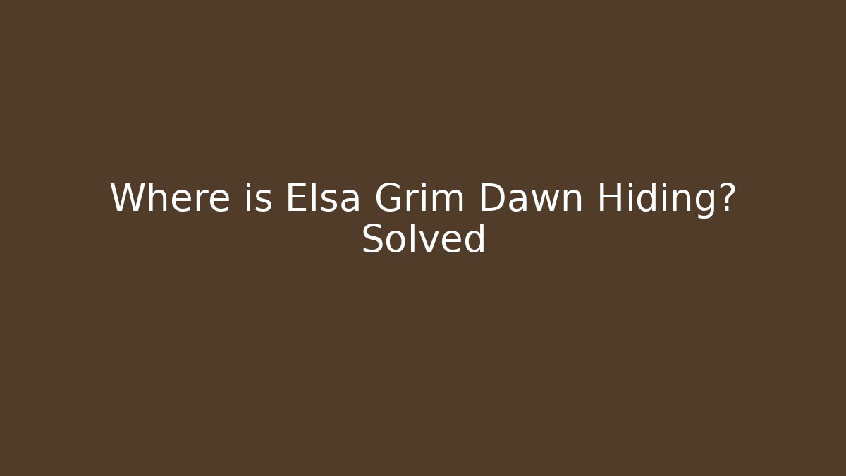 Where is Elsa Grim Dawn Hiding? Solved