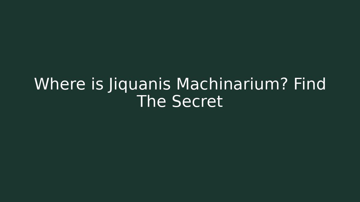 Where is Jiquanis Machinarium? Find The Secret