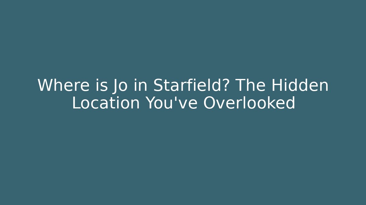 Where is Jo in Starfield? The Hidden Location You've Overlooked