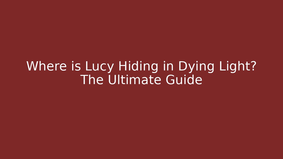 Where is Lucy Hiding in Dying Light? The Ultimate Guide