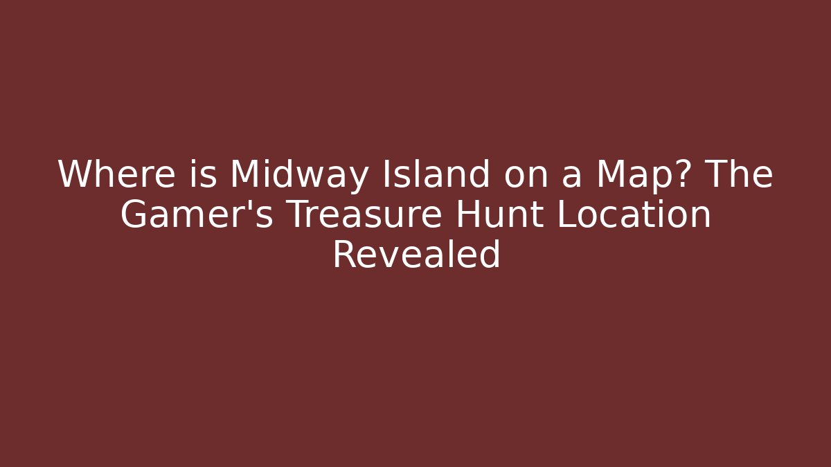 Where is Midway Island on a Map? The Gamer’s Treasure Hunt Location Revealed