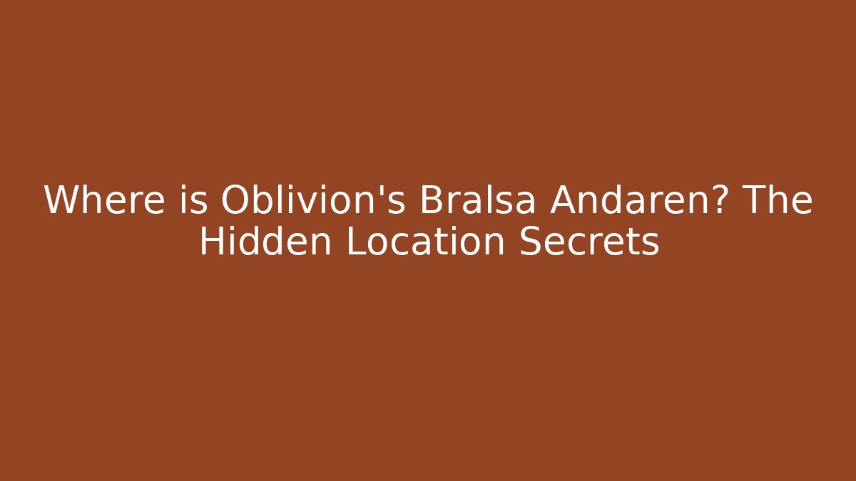 Where is Oblivion's Bralsa Andaren? The Hidden Location Secrets