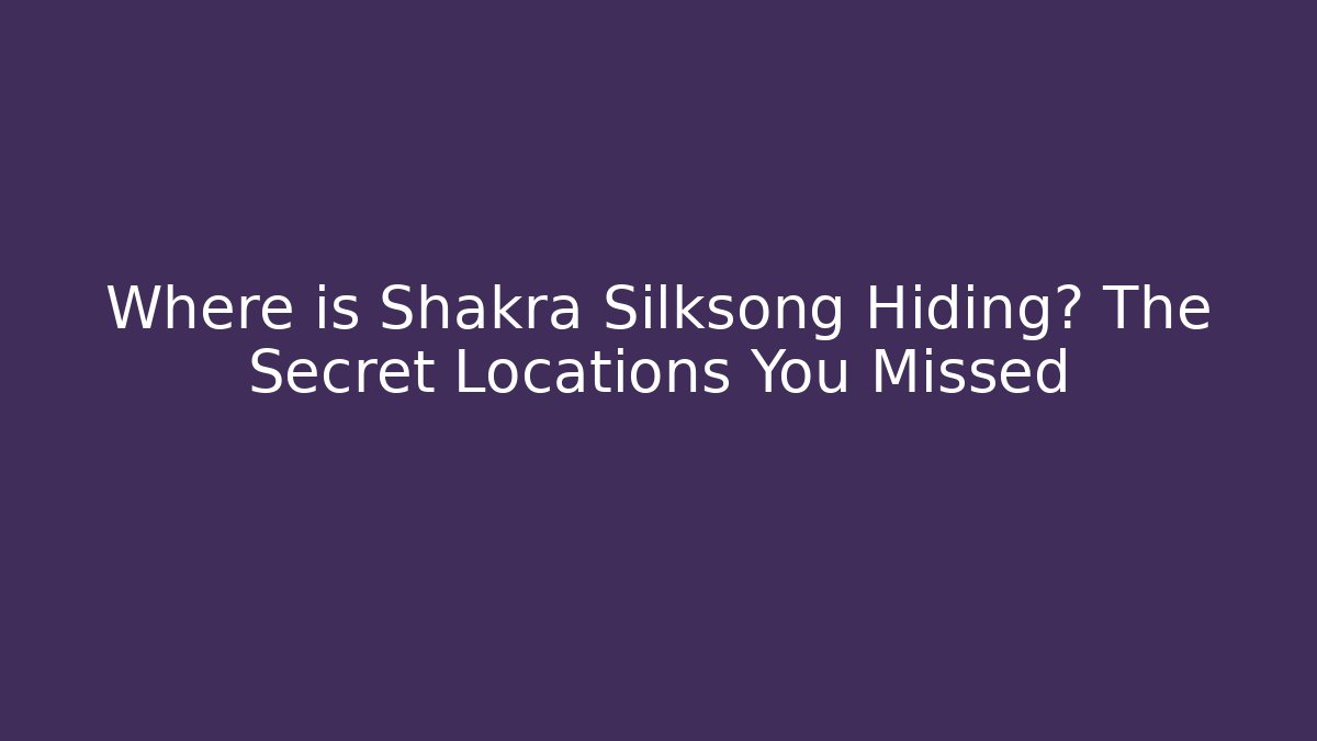 Where is Shakra Silksong Hiding? The Secret Locations You Missed