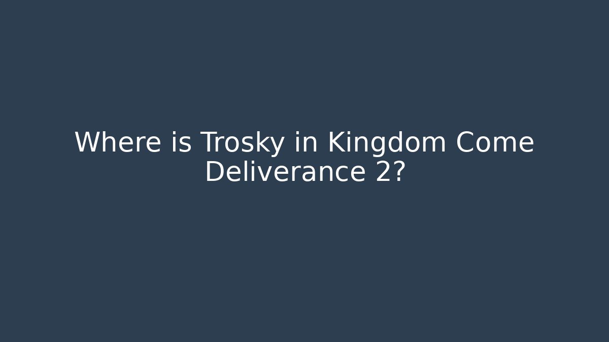 Where is Trosky in Kingdom Come Deliverance 2?