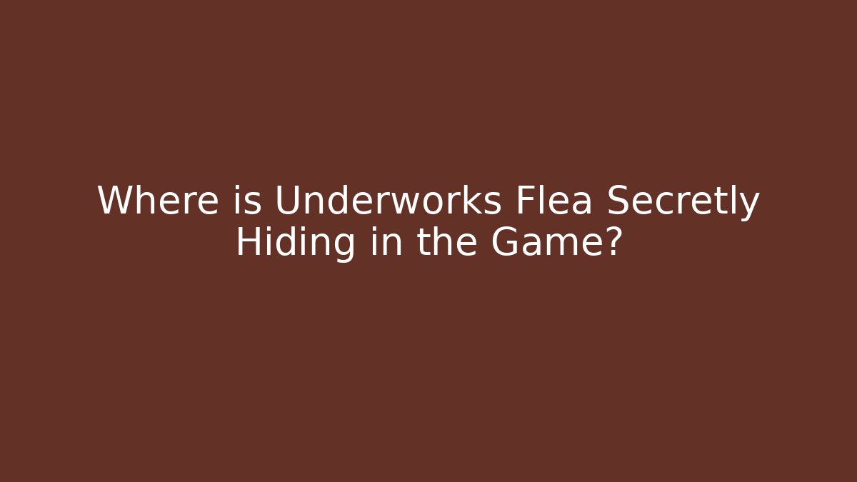 Where is Underworks Flea Secretly Hiding in the Game?